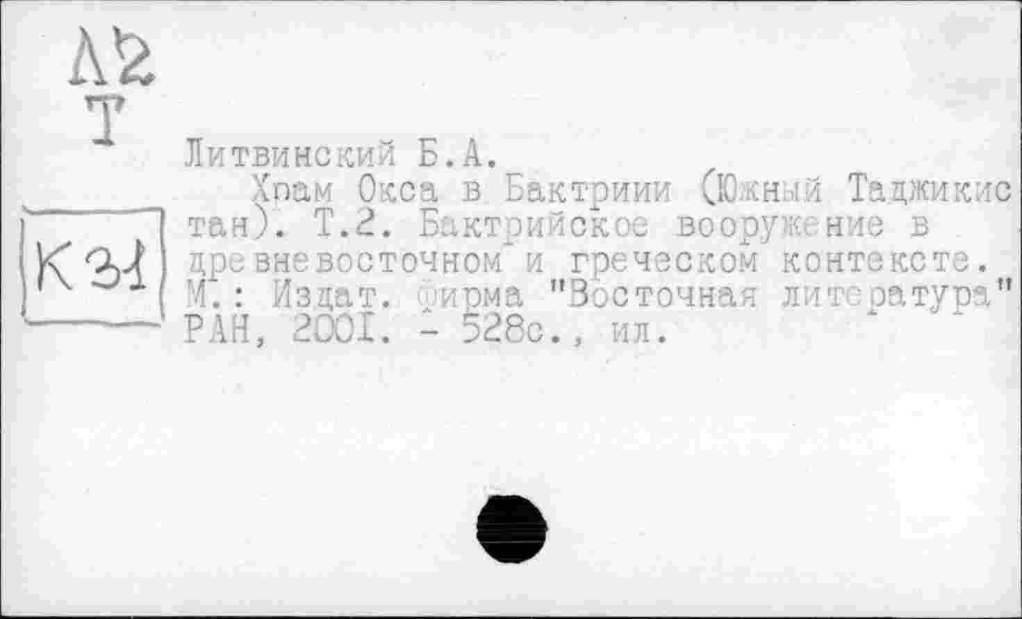 ﻿К34
Литвинский Б.А.
Хпам Окса в Бактриии (Южный Тацжикис тан). Т.2. Бактрийское вооруж: ние в цревне восточном*и греческом контексте. М.: Изцат. нома "Восточная лит-оатура" РАН, 2001. - 528с., ил.